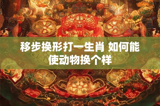 移步换形打一生肖 如何能使动物换个样