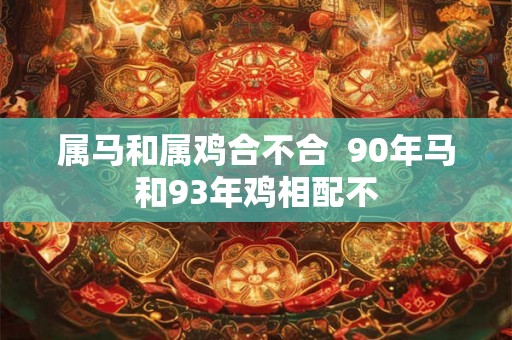 属马和属鸡合不合 90年马和93年鸡相配不 属马和属鸡合不合 90年马和93年鸡相配不