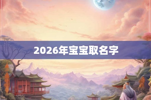 2026年宝宝取名字 2026年宝宝取名字