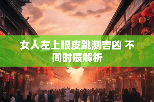 女人左上眼皮跳测吉凶 不同时辰解析 女人左上眼皮跳测吉凶 不同时辰解析