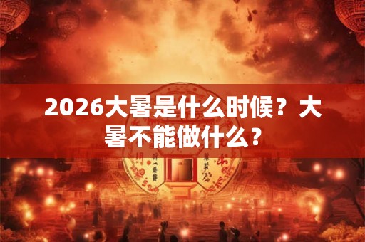 2026大暑是什么时候？大暑不能做什么？