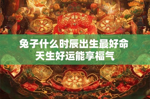 兔子什么时辰出生最好命 天生好运能享福气