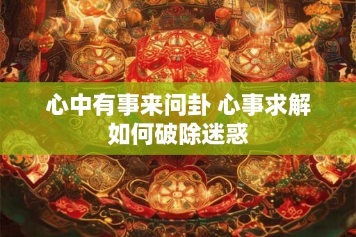 心中有事来问卦 心事求解如何破除迷惑 心中有事来问卦 心事求解如何破除迷惑