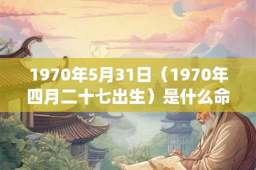 1970年5月31日（1970年四月二十七出生）是什么命_命运如何