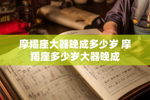 摩羯座大器晚成多少岁 摩羯座多少岁大器晚成 摩羯座大器晚成多少岁 摩羯座多少岁大器晚成