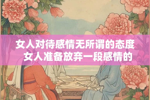 女人对待感情无所谓的态度  女人准备放弃一段感情的征兆