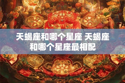 天蝎座和哪个星座 天蝎座和哪个星座最相配 天蝎座和哪个星座 天蝎座和哪个星座最相配