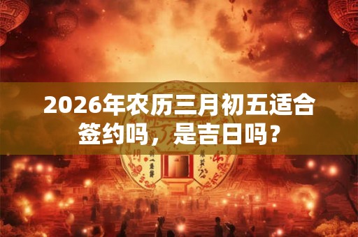 2026年农历三月初五适合签约吗，是吉日吗？