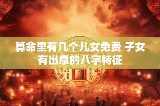 算命里有几个儿女免费 子女有出息的八字特征