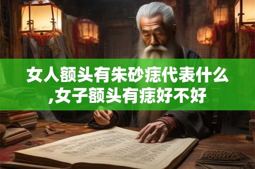 女人额头有朱砂痣代表什么,女子额头有痣好不好