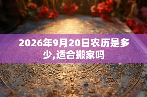 2026年9月20日农历是多少,适合搬家吗