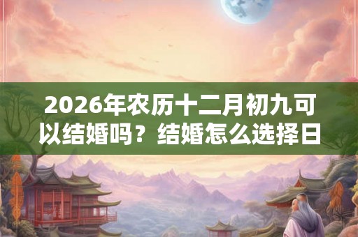 2026年农历十二月初九可以结婚吗?结婚怎么选择日子? 2026年农历十二月初九可以结婚吗?结婚怎么选择日子?