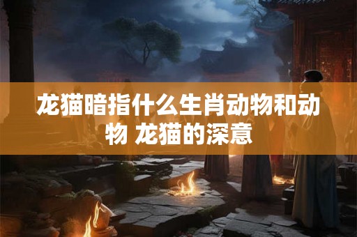 龙猫暗指什么生肖动物和动物 龙猫的深意 龙猫暗指什么生肖动物和动物 龙猫的深意