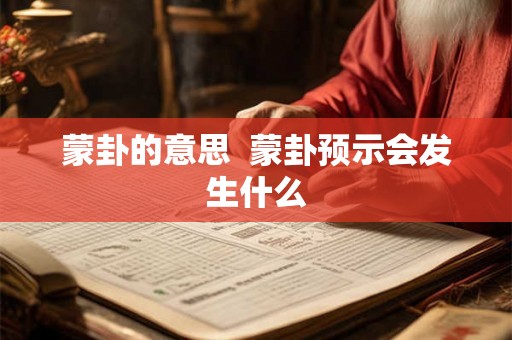 蒙卦的意思 蒙卦预示会发生什么 蒙卦的意思 蒙卦预示会发生什么