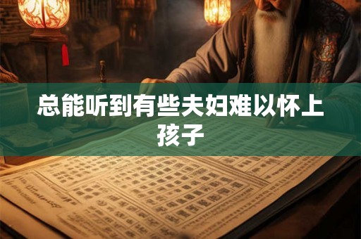 总能听到有些夫妇难以怀上孩子