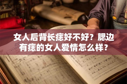 女人后背长痣好不好？腮边有痣的女人爱情怎么样？