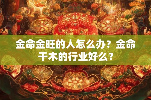 金命金旺的人怎么办？金命干木的行业好么？