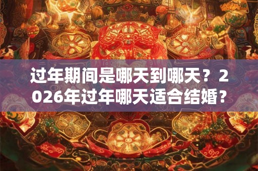过年期间是哪天到哪天？2026年过年哪天适合结婚？