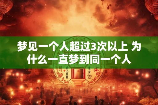 梦见一个人超过3次以上 为什么一直梦到同一个人 梦见一个人超过3次以上 为什么一直梦到同一个人