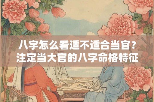 八字怎么看适不适合当官？注定当大官的八字命格特征