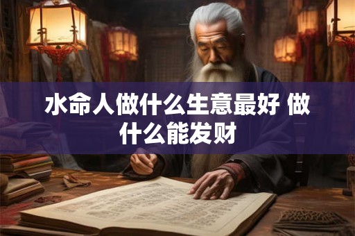 水命人做什么生意最好 做什么能发财 水命人做什么生意最好 做什么能发财