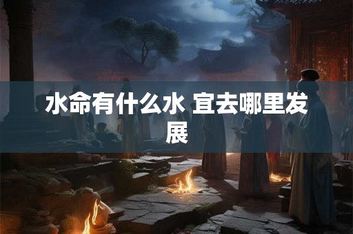 水命有什么水 宜去哪里发展