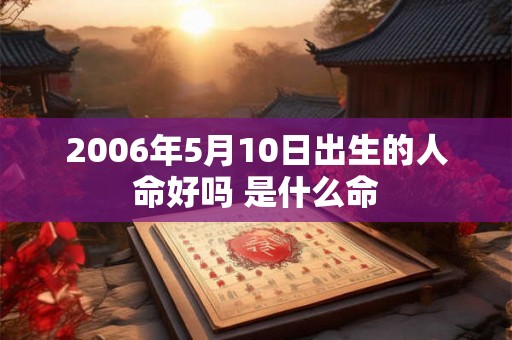 2006年5月10日出生的人命好吗 是什么命 2006年5月10日出生的人命好吗 是什么命