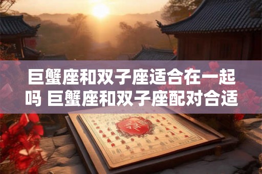 巨蟹座和双子座适合在一起吗 巨蟹座和双子座配对合适吗