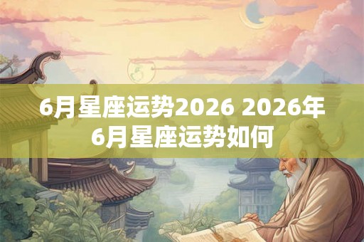 6月星座运势2026 2026年6月星座运势如何