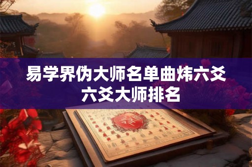 易学界伪大师名单曲炜六爻  六爻大师排名