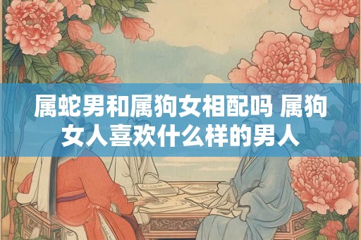 属蛇男和属狗女相配吗 属狗女人喜欢什么样的男人