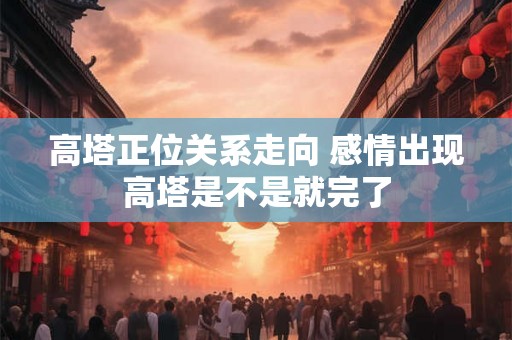 高塔正位关系走向 感情出现高塔是不是就完了
