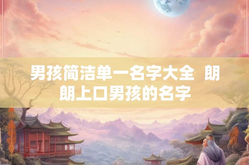 男孩简洁单一名字大全  朗朗上口男孩的名字