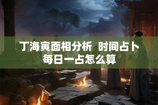 丁海寅面相分析  时间占卜每日一占怎么算