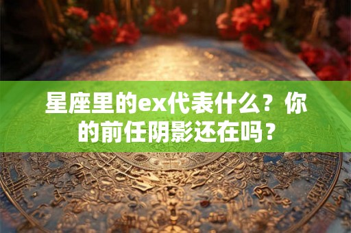 星座里的ex代表什么？你的前任阴影还在吗？