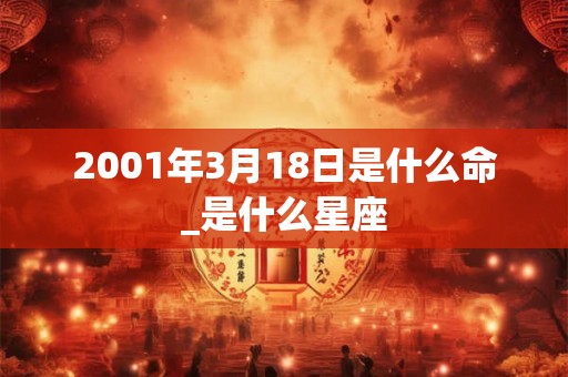 2001年3月18日是什么命_是什么星座