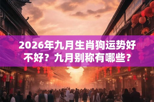2026年九月生肖狗运势好不好？九月别称有哪些？