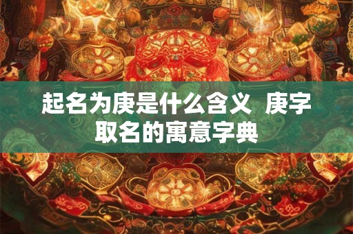 起名为庚是什么含义  庚字取名的寓意字典