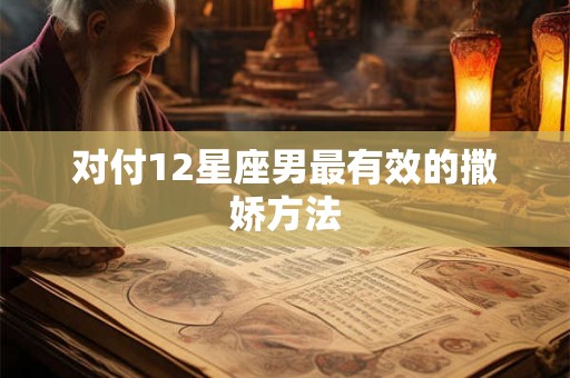 对付12星座男最有效的撒娇方法