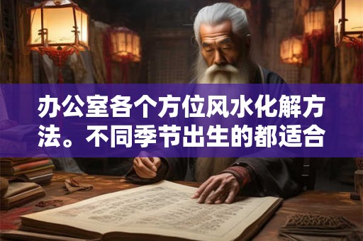 办公室各个方位风水化解方法。不同季节出生的都适合摆放什么绿植？