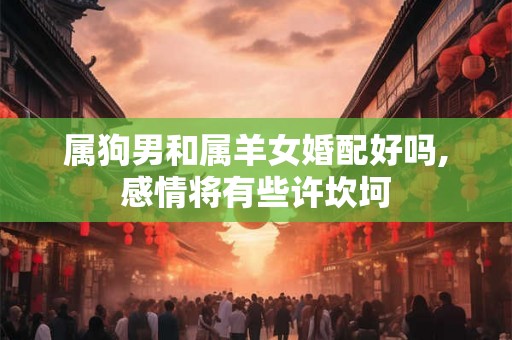属狗男和属羊女婚配好吗,感情将有些许坎坷 属狗男和属羊女婚配好吗,感情将有些许坎坷