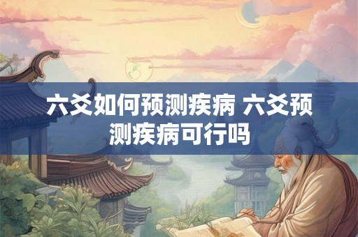 六爻如何预测疾病 六爻预测疾病可行吗