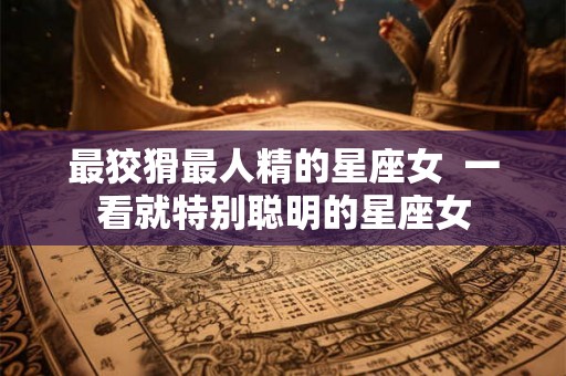 最狡猾最人精的星座女  一看就特别聪明的星座女
