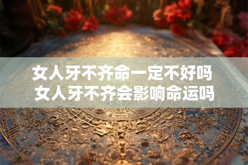 女人牙不齐命一定不好吗 女人牙不齐会影响命运吗