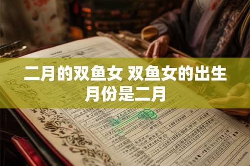 二月的双鱼女 双鱼女的出生月份是二月 二月的双鱼女 双鱼女的出生月份是二月