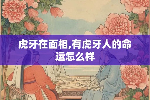虎牙在面相,有虎牙人的命运怎么样