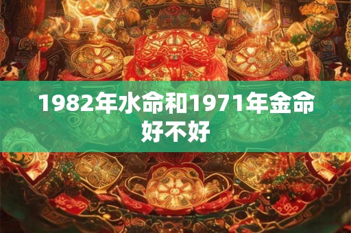 1982年水命和1971年金命好不好 1982年水命和1971年金命好不好