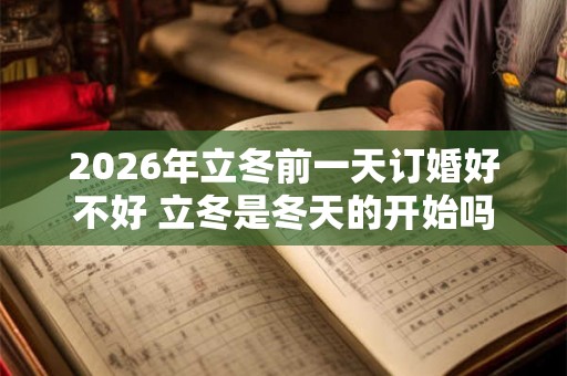 2026年立冬前一天订婚好不好 立冬是冬天的开始吗 2026年立冬前一天订婚好不好 立冬是冬天的开始吗