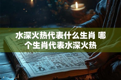 水深火热代表什么生肖 哪个生肖代表水深火热