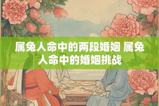 属兔人命中的两段婚姻 属兔人命中的婚姻挑战